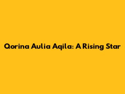 Qorina Aulia Aqila: A Rising Star
