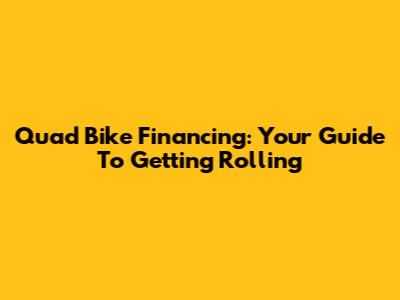 Quad Bike Financing: Your Guide To Getting Rolling