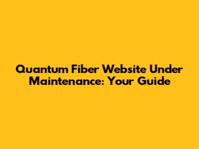Quantum Fiber Website Under Maintenance: Your Guide