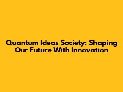 Quantum Ideas Society: Shaping Our Future With Innovation