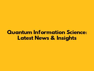 Quantum Information Science: Latest News & Insights