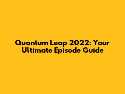 Quantum Leap 2022: Your Ultimate Episode Guide