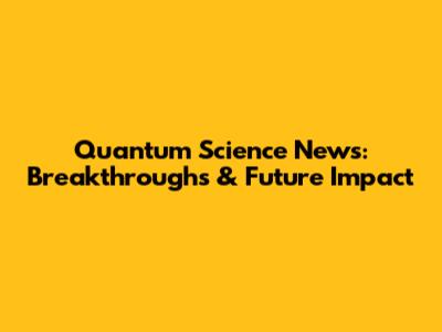 Quantum Science News: Breakthroughs & Future Impact