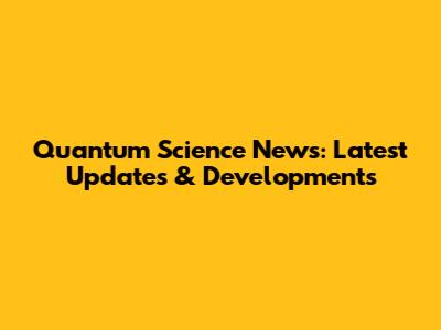 Quantum Science News: Latest Updates & Developments