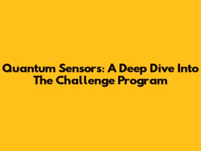 Quantum Sensors: A Deep Dive Into The Challenge Program