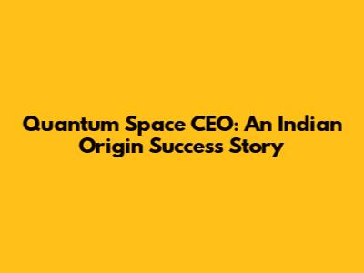 Quantum Space CEO: An Indian Origin Success Story