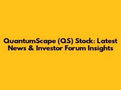 QuantumScape (QS) Stock: Latest News & Investor Forum Insights