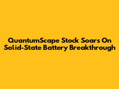 QuantumScape Stock Soars On Solid-State Battery Breakthrough