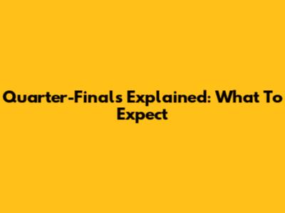 Quarter-Finals Explained: What To Expect
