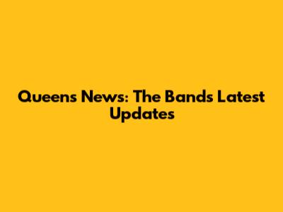 Queen's News: The Band's Latest Updates