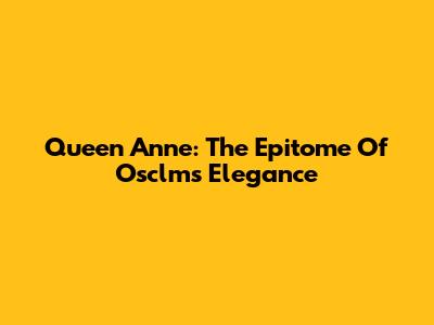 Queen Anne: The Epitome Of Osclms Elegance