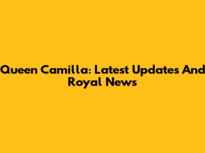 Queen Camilla: Latest Updates And Royal News
