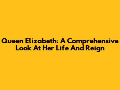 Queen Elizabeth: A Comprehensive Look At Her Life And Reign