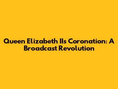 Queen Elizabeth II's Coronation: A Broadcast Revolution