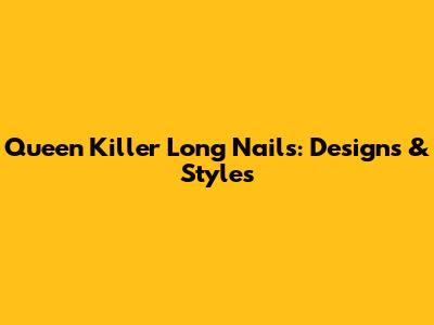 Queen Killer Long Nails: Designs & Styles