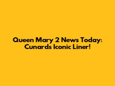 Queen Mary 2 News Today: Cunard's Iconic Liner!