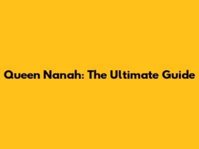 Queen Nanah: The Ultimate Guide
