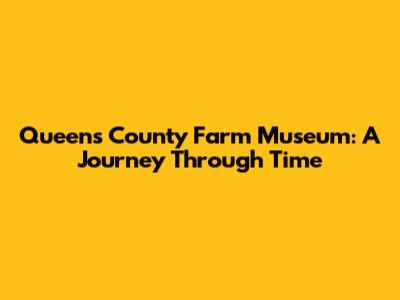 Queens County Farm Museum: A Journey Through Time