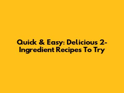 Quick & Easy: Delicious 2-Ingredient Recipes To Try