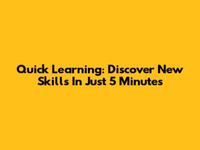 Quick Learning: Discover New Skills In Just 5 Minutes