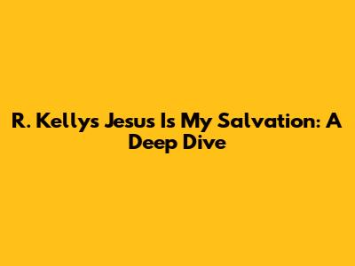 R. Kelly's "Jesus Is My Salvation": A Deep Dive
