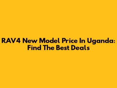 RAV4 New Model Price In Uganda: Find The Best Deals