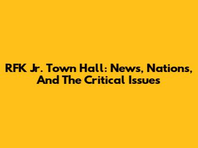 RFK Jr. Town Hall: News, Nations, And The Critical Issues