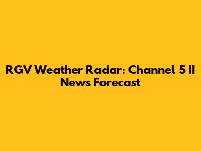 RGV Weather Radar: Channel 5 II News Forecast