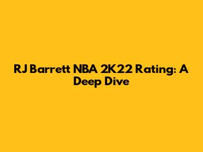 RJ Barrett NBA 2K22 Rating: A Deep Dive