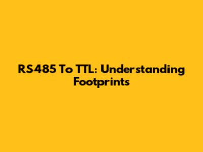 RS485 To TTL: Understanding Footprints