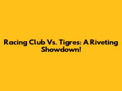 Racing Club Vs. Tigres: A Riveting Showdown!