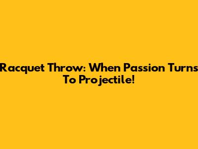 Racquet Throw: When Passion Turns To Projectile!