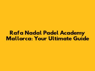 Rafa Nadal Padel Academy Mallorca: Your Ultimate Guide