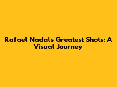 Rafael Nadal's Greatest Shots: A Visual Journey