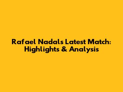 Rafael Nadal's Latest Match: Highlights & Analysis