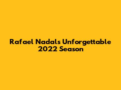 Rafael Nadal's Unforgettable 2022 Season