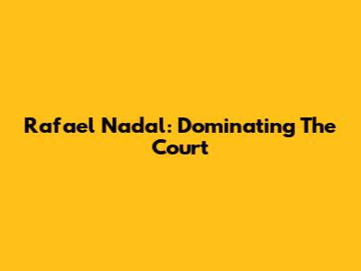 Rafael Nadal: Dominating The Court