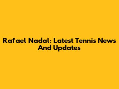 Rafael Nadal: Latest Tennis News And Updates