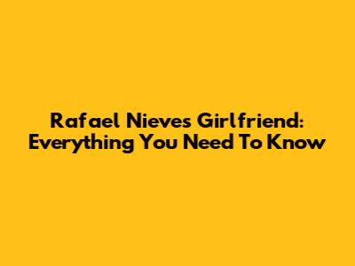 Rafael Nieves' Girlfriend: Everything You Need To Know