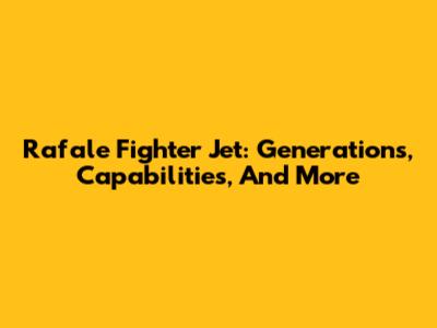 Rafale Fighter Jet: Generations, Capabilities, And More