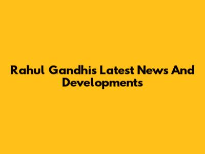 Rahul Gandhi's Latest News And Developments