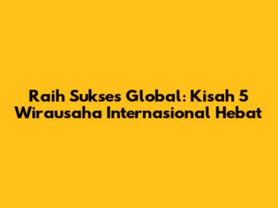 Raih Sukses Global: Kisah 5 Wirausaha Internasional Hebat