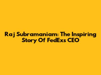 Raj Subramaniam: The Inspiring Story Of FedEx's CEO