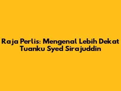 Raja Perlis: Mengenal Lebih Dekat Tuanku Syed Sirajuddin