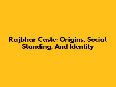 Rajbhar Caste: Origins, Social Standing, And Identity