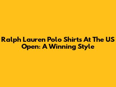 Ralph Lauren Polo Shirts At The US Open: A Winning Style
