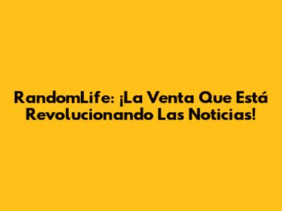 RandomLife: ¡La Venta Que Está Revolucionando Las Noticias!