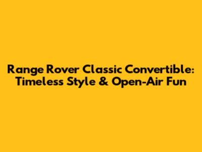 Range Rover Classic Convertible: Timeless Style & Open-Air Fun