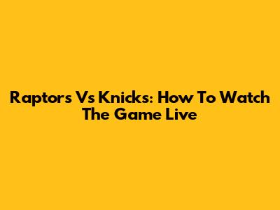 Raptors Vs Knicks: How To Watch The Game Live