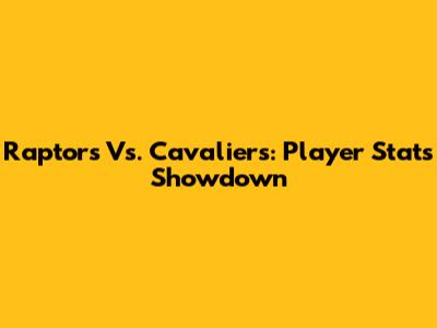 Raptors Vs. Cavaliers: Player Stats Showdown